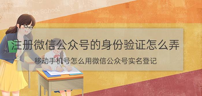 注册微信公众号的身份验证怎么弄 移动手机号怎么用微信公众号实名登记，实名认证？